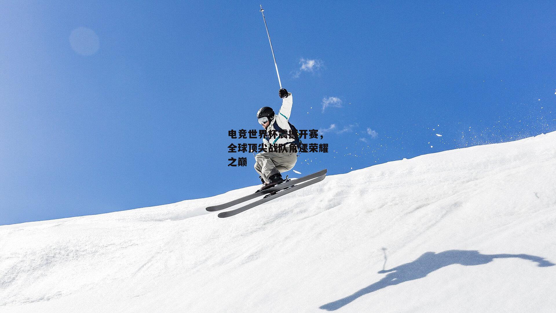 电竞世界杯震撼开赛，全球顶尖战队角逐荣耀之巅